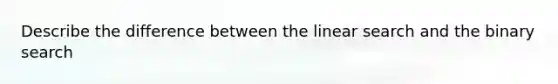 Describe the difference between the linear search and the binary search