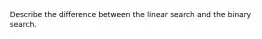 Describe the difference between the linear search and the binary search.