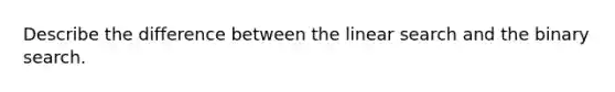 Describe the difference between the linear search and the binary search.