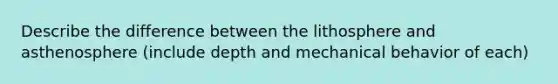 Describe the difference between the lithosphere and asthenosphere (include depth and mechanical behavior of each)