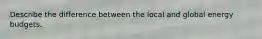 Describe the difference between the local and global energy budgets.