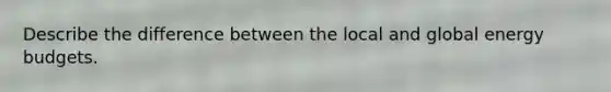 Describe the difference between the local and global energy budgets.