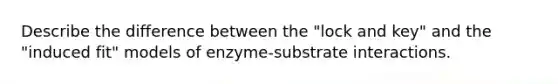 Describe the difference between the "lock and key" and the "induced fit" models of enzyme-substrate interactions.