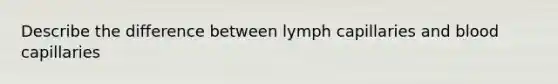 Describe the difference between lymph capillaries and blood capillaries