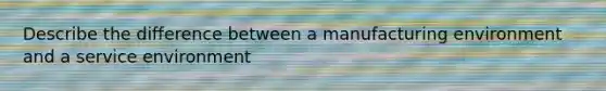Describe the difference between a manufacturing environment and a service environment