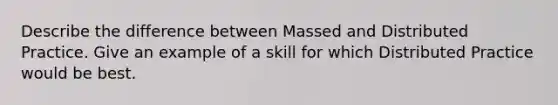 Describe the difference between Massed and Distributed Practice. Give an example of a skill for which Distributed Practice would be best.