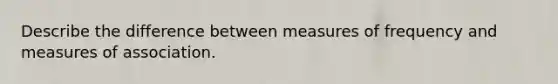 Describe the difference between measures of frequency and measures of association.