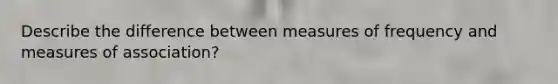 Describe the difference between measures of frequency and measures of association?