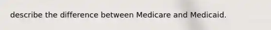 describe the difference between Medicare and Medicaid.