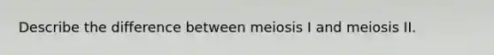 Describe the difference between meiosis I and meiosis II.