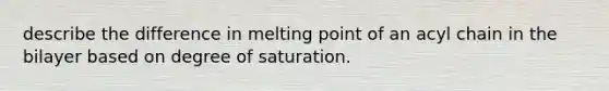 describe the difference in melting point of an acyl chain in the bilayer based on degree of saturation.