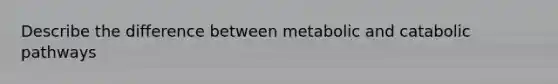 Describe the difference between metabolic and catabolic pathways