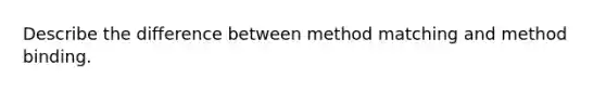 Describe the difference between method matching and method binding.