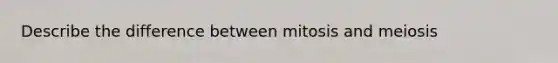 Describe the difference between mitosis and meiosis