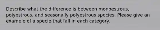 Describe what the difference is between monoestrous, polyestrous, and seasonally polyestrous species. Please give an example of a specie that fall in each category.