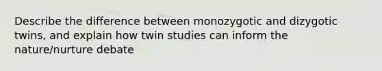 Describe the difference between monozygotic and dizygotic twins, and explain how twin studies can inform the nature/nurture debate