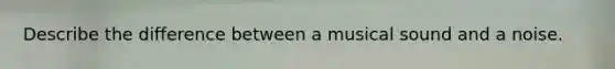 Describe the difference between a musical sound and a noise.