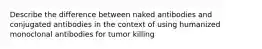 Describe the difference between naked antibodies and conjugated antibodies in the context of using humanized monoclonal antibodies for tumor killing