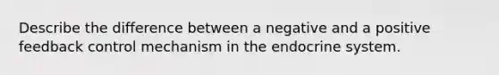 Describe the difference between a negative and a positive feedback control mechanism in the endocrine system.