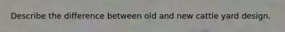 Describe the difference between old and new cattle yard design.