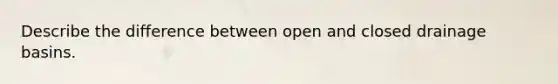 Describe the difference between open and closed drainage basins.