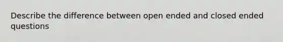 Describe the difference between open ended and closed ended questions