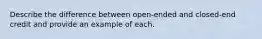 Describe the difference between open-ended and closed-end credit and provide an example of each.