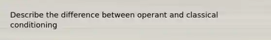 Describe the difference between operant and classical conditioning