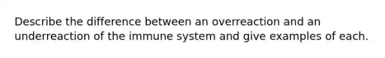 Describe the difference between an overreaction and an underreaction of the immune system and give examples of each.