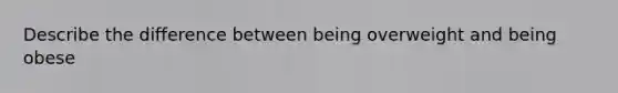 Describe the difference between being overweight and being obese