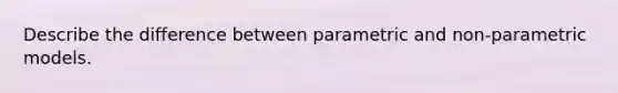 Describe the difference between parametric and non-parametric models.