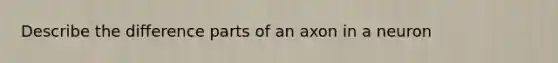 Describe the difference parts of an axon in a neuron