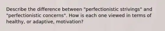 Describe the difference between "perfectionistic strivings" and "perfectionistic concerns". How is each one viewed in terms of healthy, or adaptive, motivation?