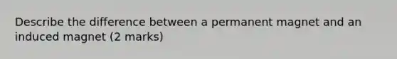 Describe the difference between a permanent magnet and an induced magnet (2 marks)