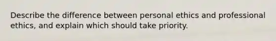 Describe the difference between personal ethics and professional ethics, and explain which should take priority.