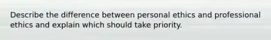 Describe the difference between personal ethics and professional ethics and explain which should take priority.