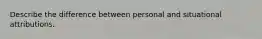 Describe the difference between personal and situational attributions.