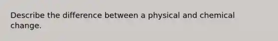 Describe the difference between a physical and chemical change.