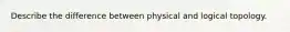 Describe the difference between physical and logical topology.