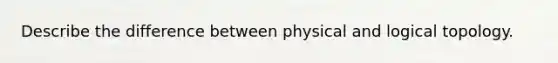 Describe the difference between physical and logical topology.