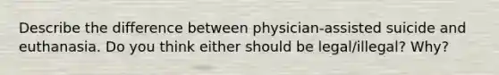 Describe the difference between physician-assisted suicide and euthanasia. Do you think either should be legal/illegal? Why?