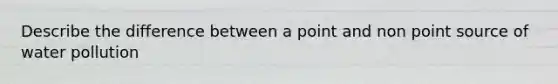 Describe the difference between a point and non point source of water pollution