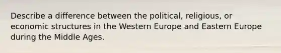 Describe a difference between the political, religious, or economic structures in the Western Europe and Eastern Europe during the Middle Ages.