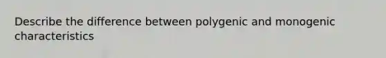 Describe the difference between polygenic and monogenic characteristics