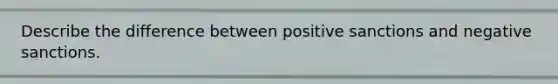 Describe the difference between positive sanctions and negative sanctions.