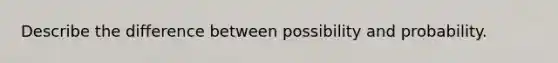 Describe the difference between possibility and probability.