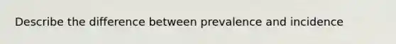 Describe the difference between prevalence and incidence