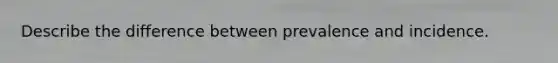 Describe the difference between prevalence and incidence.