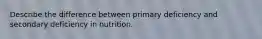 Describe the difference between primary deficiency and secondary deficiency in nutrition.