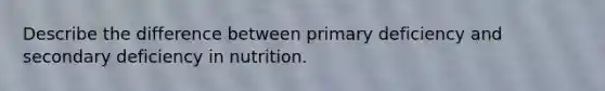 Describe the difference between primary deficiency and secondary deficiency in nutrition.